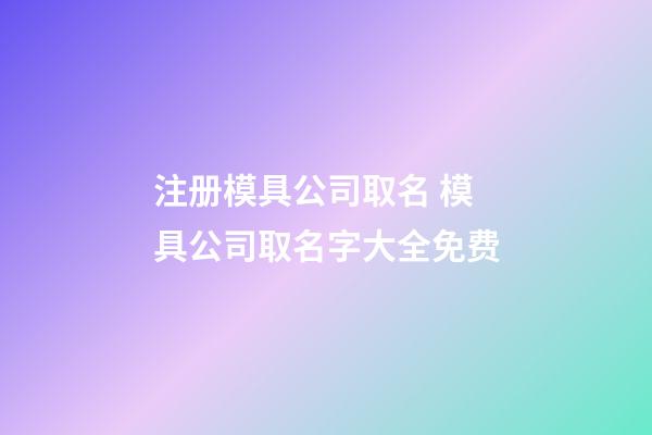 注册模具公司取名 模具公司取名字大全免费-第1张-公司起名-玄机派